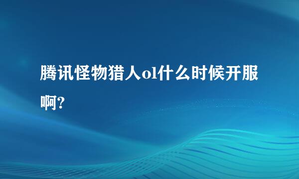 腾讯怪物猎人ol什么时候开服啊?