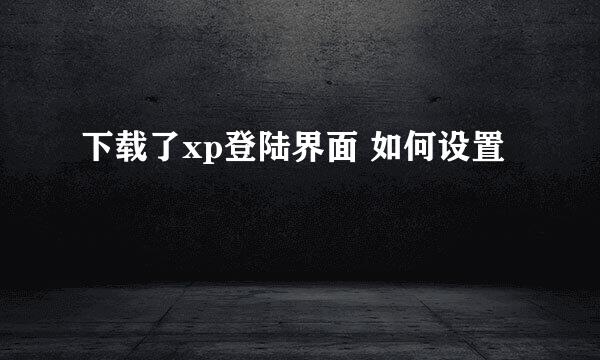 下载了xp登陆界面 如何设置