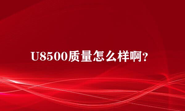 U8500质量怎么样啊？