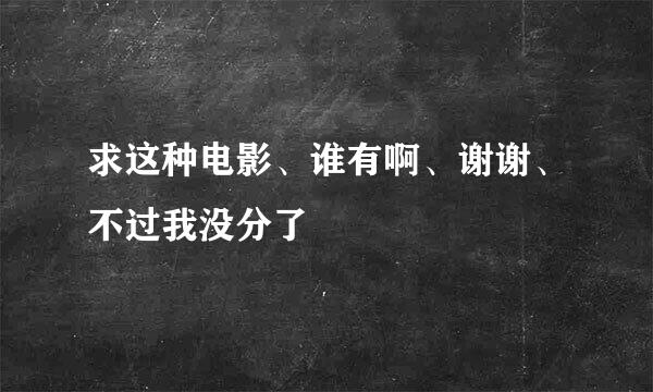 求这种电影、谁有啊、谢谢、不过我没分了