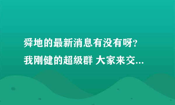 舜地的最新消息有没有呀？ 我刚健的超级群 大家来交流吧101917971