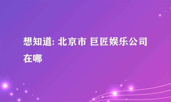 想知道: 北京市 巨匠娱乐公司 在哪