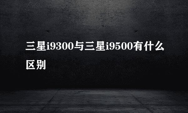 三星i9300与三星i9500有什么区别