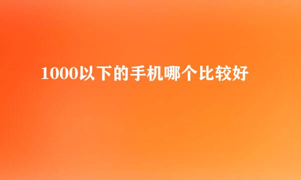 1000以下的手机哪个比较好