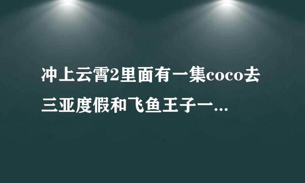 冲上云霄2里面有一集coco去三亚度假和飞鱼王子一起游泳的酒店叫什么名字？