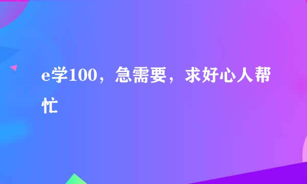 e学100，急需要，求好心人帮忙