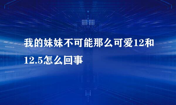 我的妹妹不可能那么可爱12和12.5怎么回事