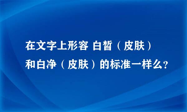 在文字上形容 白皙（皮肤）和白净（皮肤）的标准一样么？