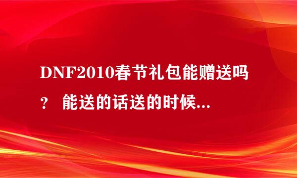 DNF2010春节礼包能赠送吗？ 能送的话送的时候要注意点什么？