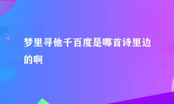 梦里寻他千百度是哪首诗里边的啊