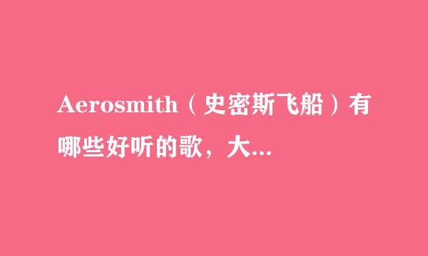 Aerosmith（史密斯飞船）有哪些好听的歌，大家推荐一些，谢谢啦！！！！！好的加分！！！！！！！！！！！