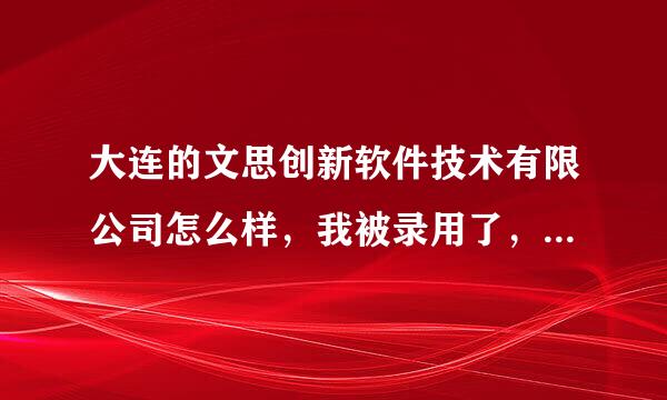 大连的文思创新软件技术有限公司怎么样，我被录用了，还没想好去不去，谁了解给点建议，谢了