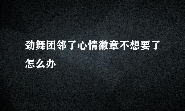 劲舞团邻了心情徽章不想要了怎么办