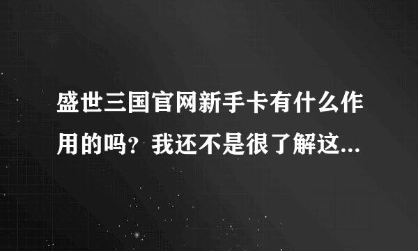 盛世三国官网新手卡有什么作用的吗？我还不是很了解这个游戏的啊，呵呵