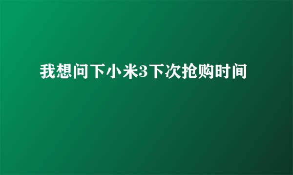 我想问下小米3下次抢购时间