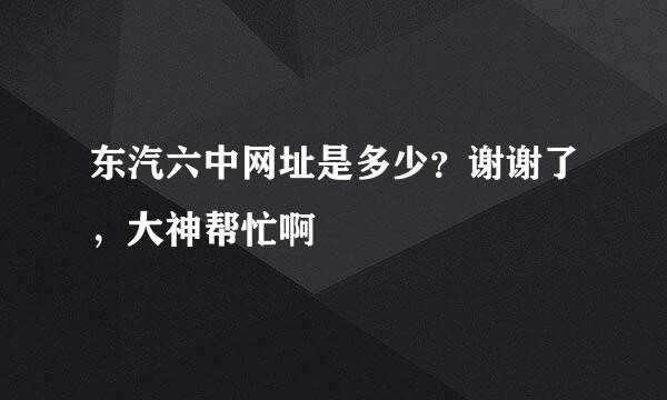 东汽六中网址是多少？谢谢了，大神帮忙啊