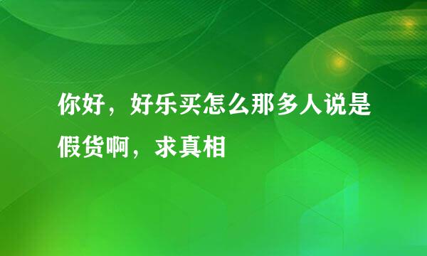 你好，好乐买怎么那多人说是假货啊，求真相