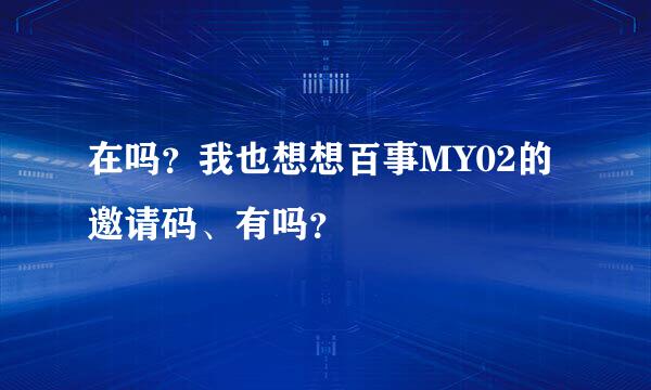 在吗？我也想想百事MY02的邀请码、有吗？