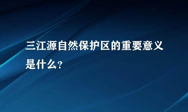 三江源自然保护区的重要意义是什么？