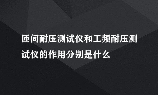 匝间耐压测试仪和工频耐压测试仪的作用分别是什么