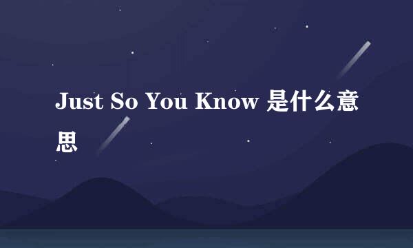 Just So You Know 是什么意思