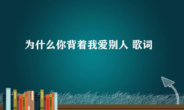 为什么你背着我爱别人 歌词