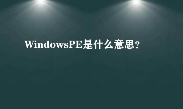 WindowsPE是什么意思？