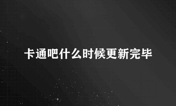 卡通吧什么时候更新完毕