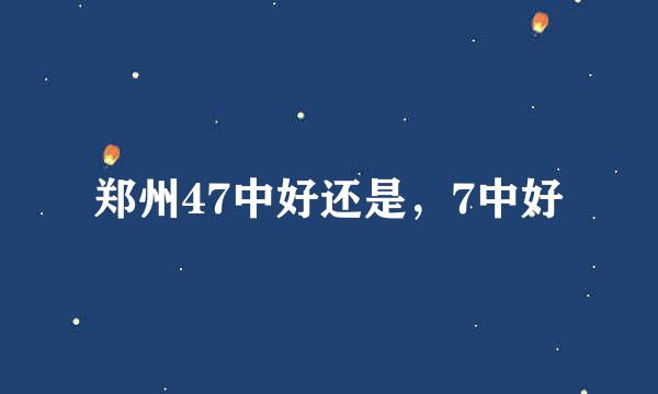 郑州47中好还是，7中好