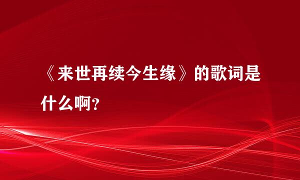 《来世再续今生缘》的歌词是什么啊？