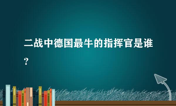 二战中德国最牛的指挥官是谁？