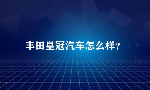 丰田皇冠汽车怎么样？