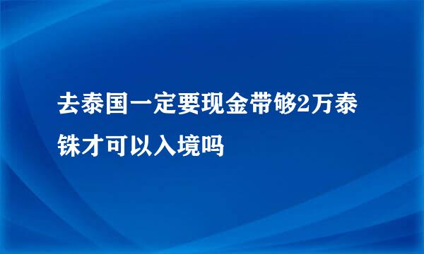 去泰国一定要现金带够2万泰铢才可以入境吗