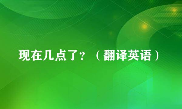 现在几点了？（翻译英语）