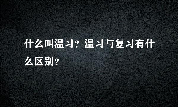 什么叫温习？温习与复习有什么区别？