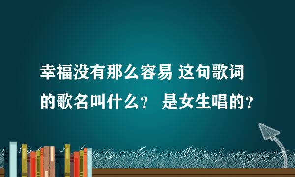 幸福没有那么容易 这句歌词的歌名叫什么？ 是女生唱的？