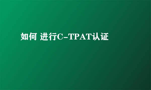 如何 进行C-TPAT认证