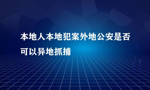 本地人本地犯案外地公安是否可以异地抓捕