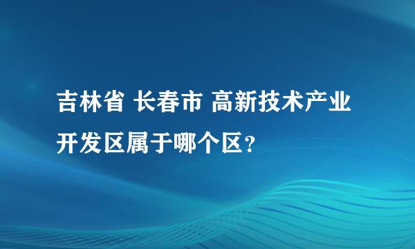 吉林省 长春市 高新技术产业开发区属于哪个区？