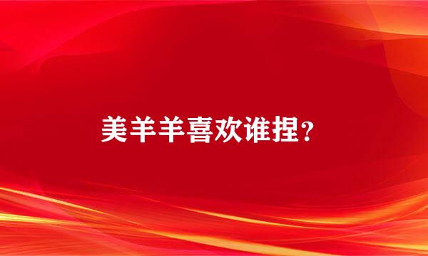 美羊羊喜欢谁捏？