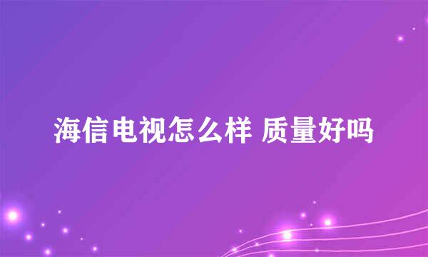 海信电视怎么样 质量好吗