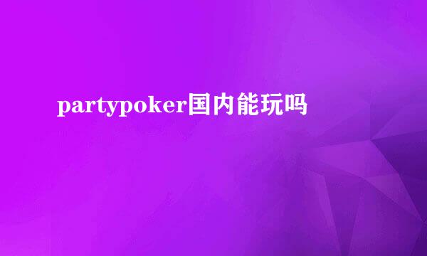 partypoker国内能玩吗