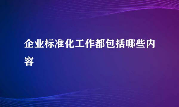 企业标准化工作都包括哪些内容