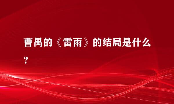 曹禺的《雷雨》的结局是什么？