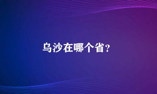 乌沙在哪个省？