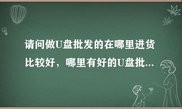 请问做U盘批发的在哪里进货比较好，哪里有好的U盘批发商，谁能够推荐一个好的U盘批发商啊，小量批发U盘