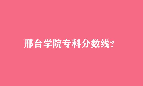 邢台学院专科分数线？