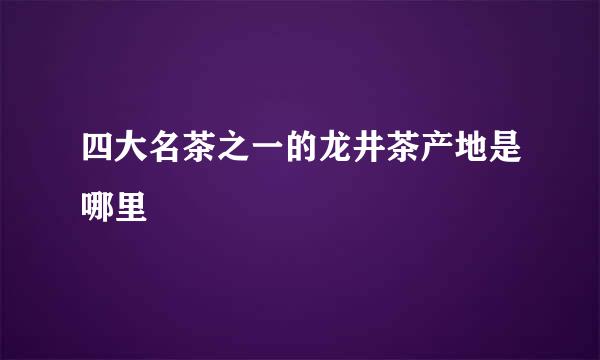 四大名茶之一的龙井茶产地是哪里