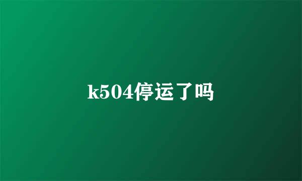 k504停运了吗