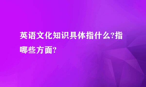 英语文化知识具体指什么?指哪些方面?